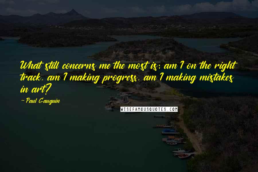 Paul Gauguin Quotes: What still concerns me the most is: am I on the right track, am I making progress, am I making mistakes in art?