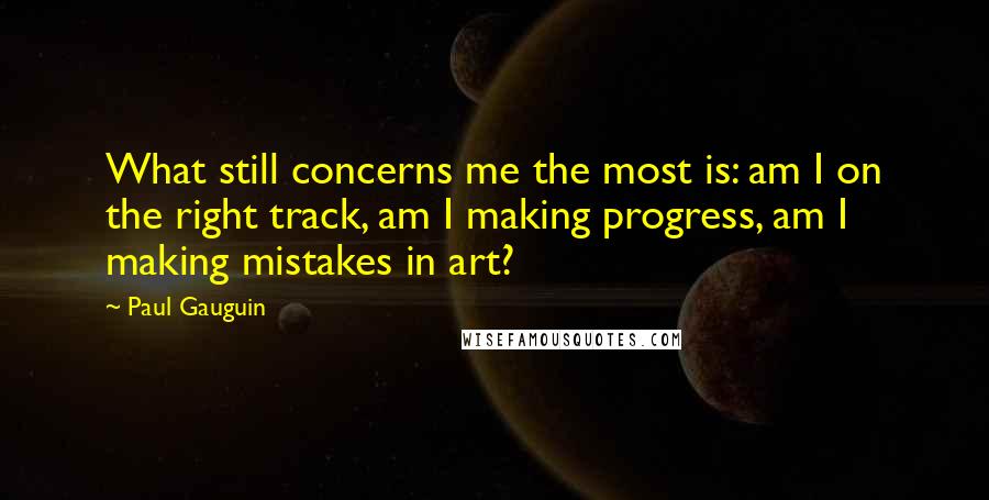 Paul Gauguin Quotes: What still concerns me the most is: am I on the right track, am I making progress, am I making mistakes in art?