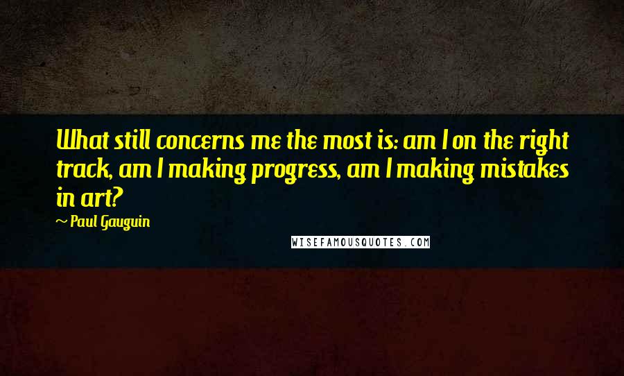 Paul Gauguin Quotes: What still concerns me the most is: am I on the right track, am I making progress, am I making mistakes in art?