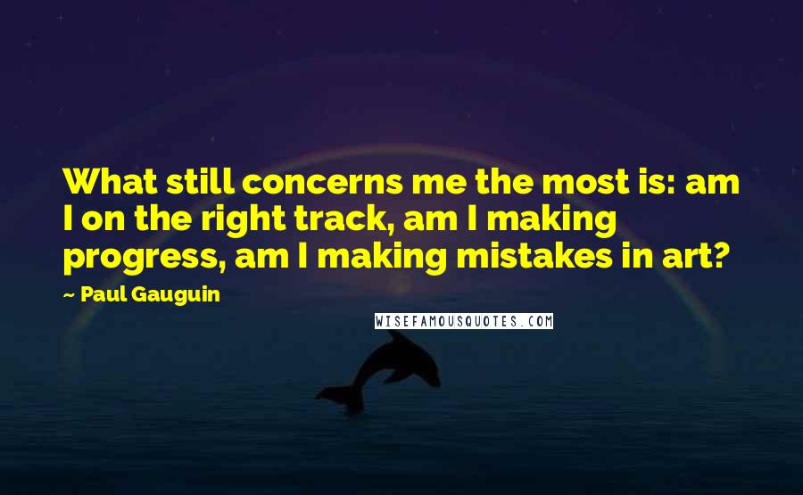 Paul Gauguin Quotes: What still concerns me the most is: am I on the right track, am I making progress, am I making mistakes in art?
