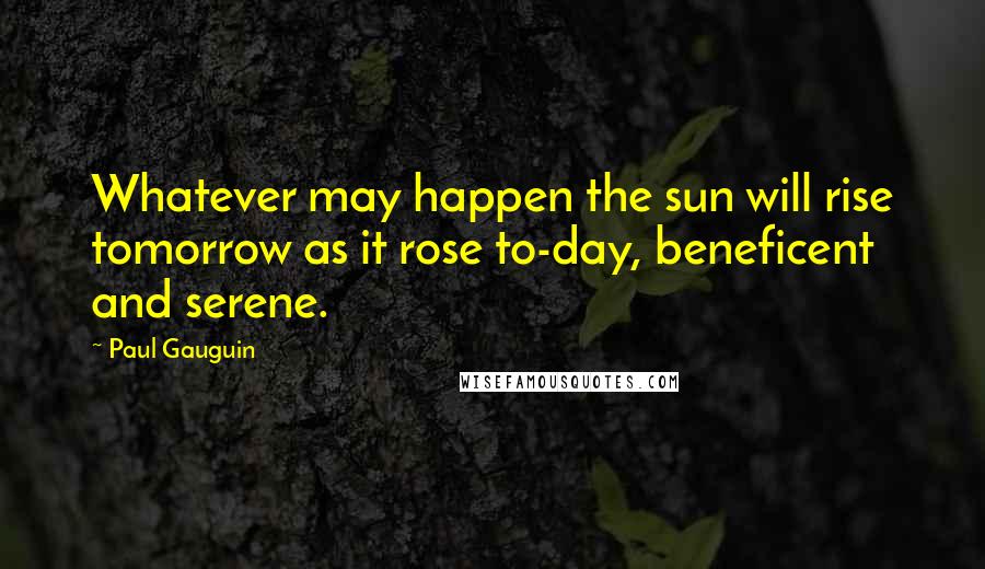 Paul Gauguin Quotes: Whatever may happen the sun will rise tomorrow as it rose to-day, beneficent and serene.