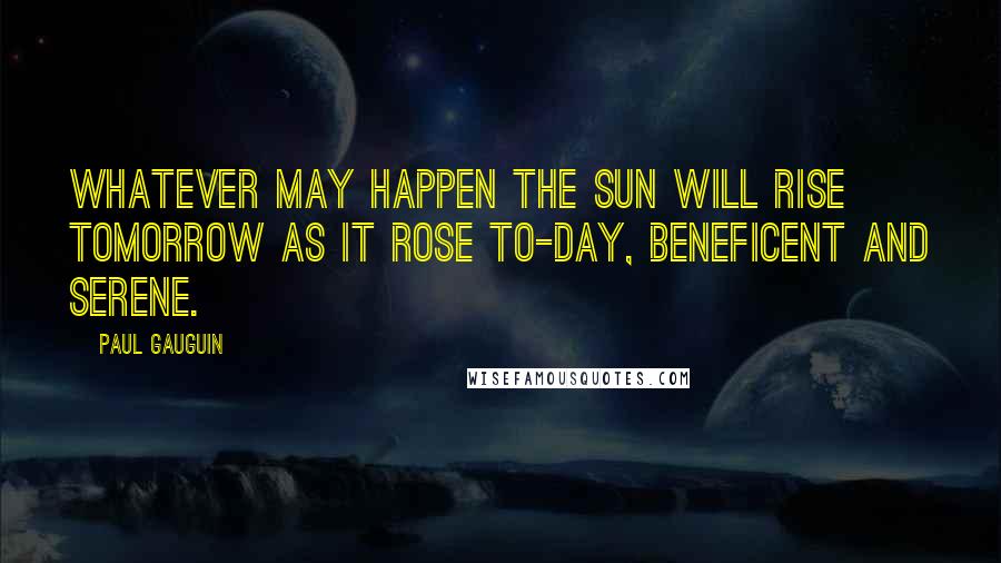 Paul Gauguin Quotes: Whatever may happen the sun will rise tomorrow as it rose to-day, beneficent and serene.