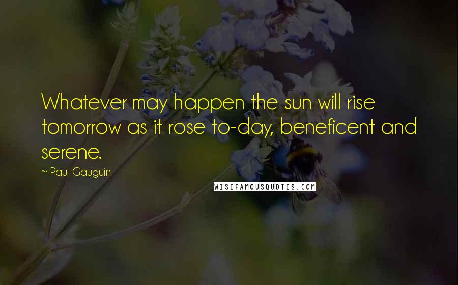 Paul Gauguin Quotes: Whatever may happen the sun will rise tomorrow as it rose to-day, beneficent and serene.