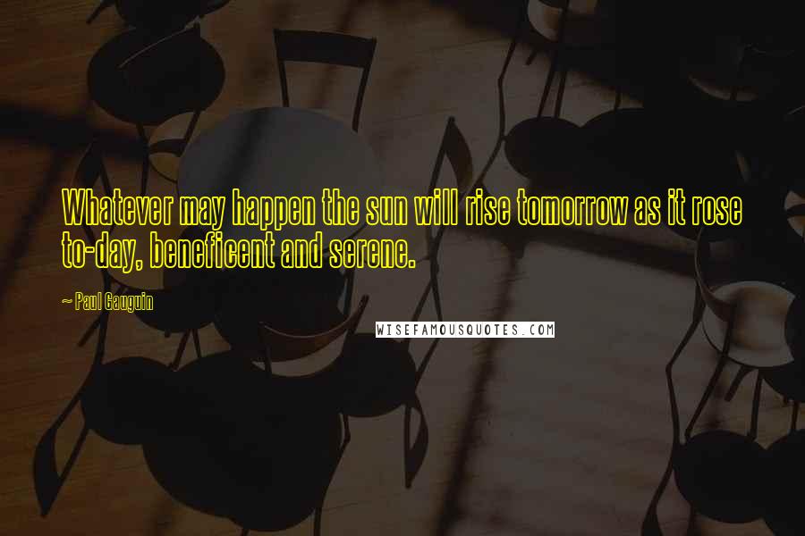 Paul Gauguin Quotes: Whatever may happen the sun will rise tomorrow as it rose to-day, beneficent and serene.