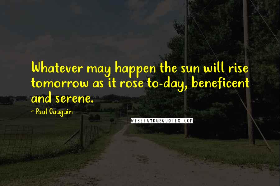 Paul Gauguin Quotes: Whatever may happen the sun will rise tomorrow as it rose to-day, beneficent and serene.
