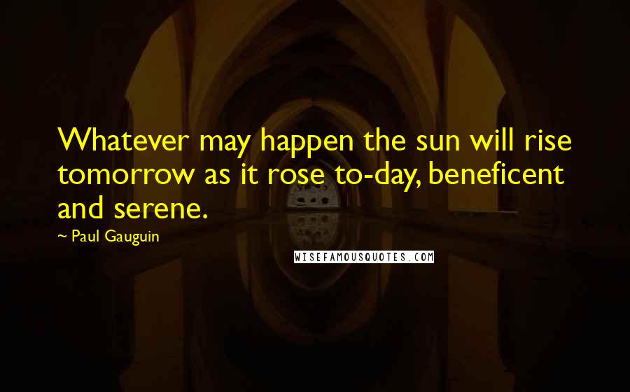 Paul Gauguin Quotes: Whatever may happen the sun will rise tomorrow as it rose to-day, beneficent and serene.