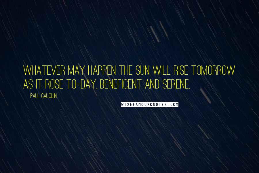 Paul Gauguin Quotes: Whatever may happen the sun will rise tomorrow as it rose to-day, beneficent and serene.