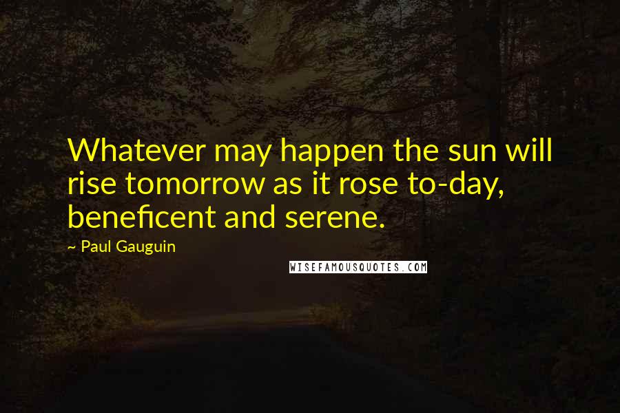 Paul Gauguin Quotes: Whatever may happen the sun will rise tomorrow as it rose to-day, beneficent and serene.