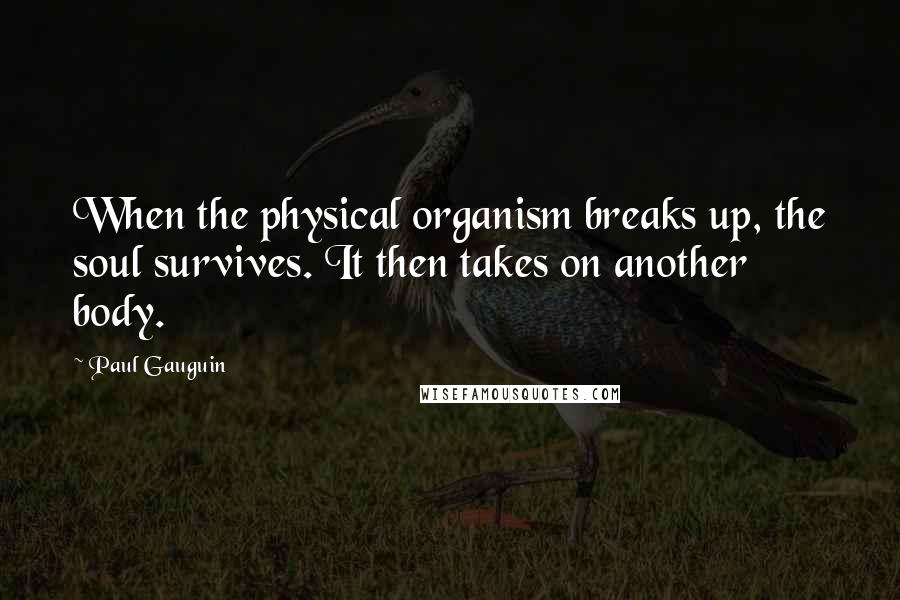 Paul Gauguin Quotes: When the physical organism breaks up, the soul survives. It then takes on another body.