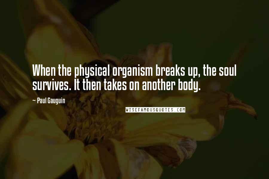 Paul Gauguin Quotes: When the physical organism breaks up, the soul survives. It then takes on another body.
