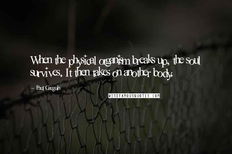 Paul Gauguin Quotes: When the physical organism breaks up, the soul survives. It then takes on another body.