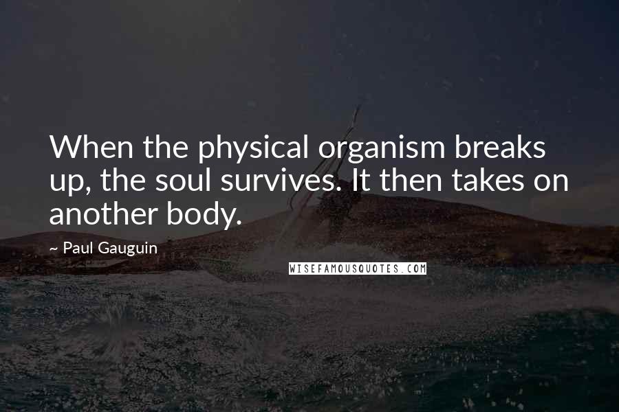 Paul Gauguin Quotes: When the physical organism breaks up, the soul survives. It then takes on another body.