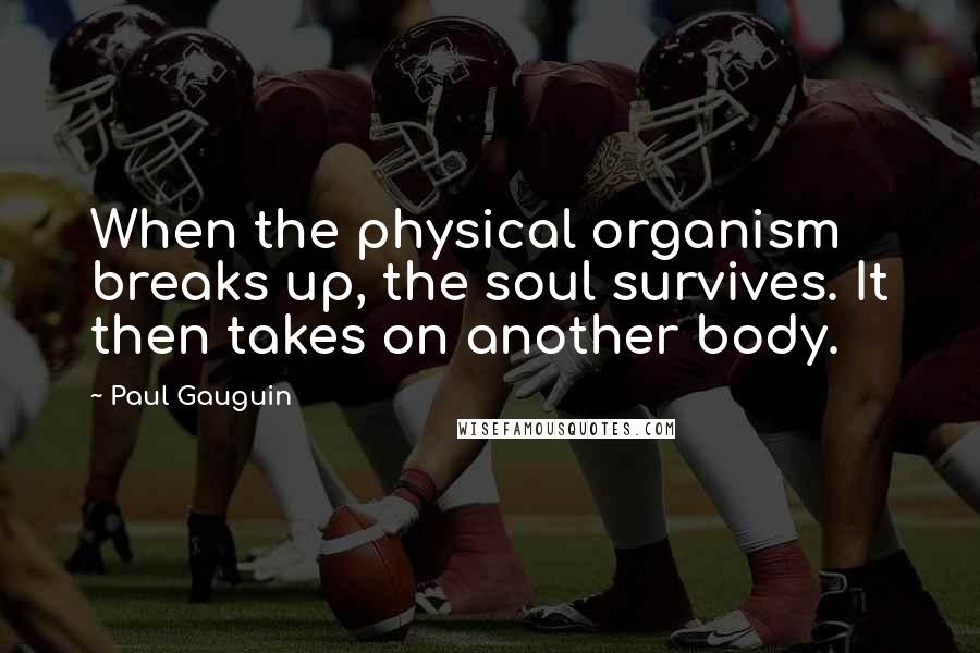 Paul Gauguin Quotes: When the physical organism breaks up, the soul survives. It then takes on another body.