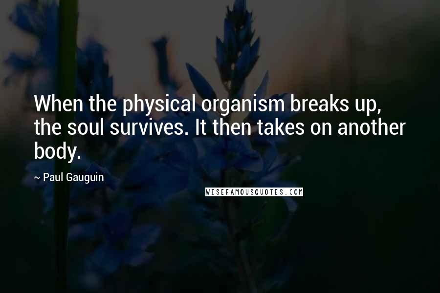 Paul Gauguin Quotes: When the physical organism breaks up, the soul survives. It then takes on another body.