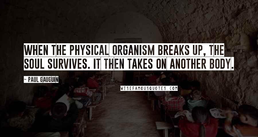 Paul Gauguin Quotes: When the physical organism breaks up, the soul survives. It then takes on another body.