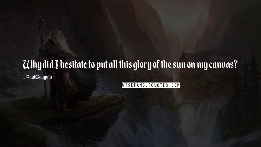 Paul Gauguin Quotes: Why did I hesitate to put all this glory of the sun on my canvas?