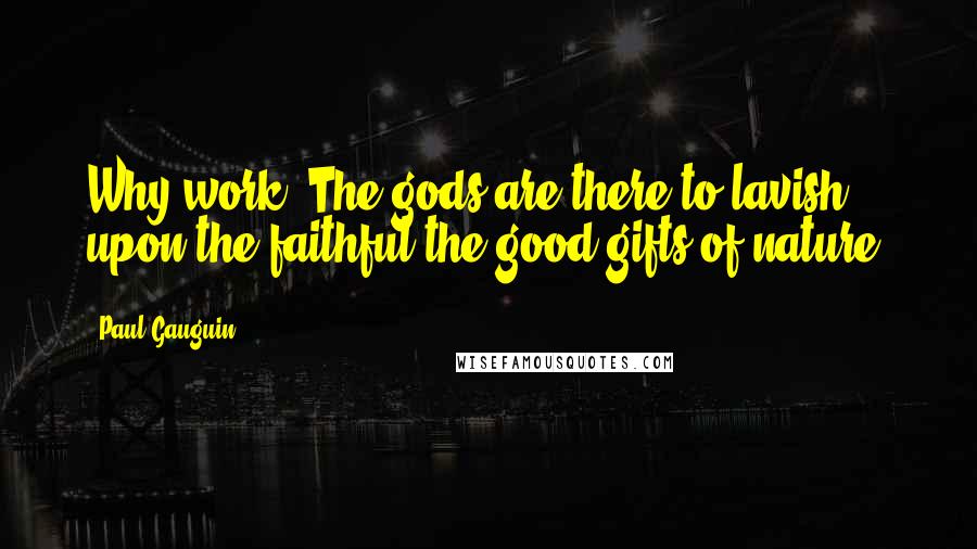 Paul Gauguin Quotes: Why work? The gods are there to lavish upon the faithful the good gifts of nature.