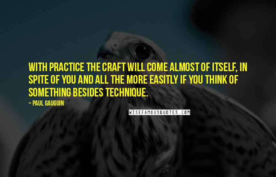 Paul Gauguin Quotes: With practice the craft will come almost of itself, in spite of you and all the more easitly if you think of something besides technique.