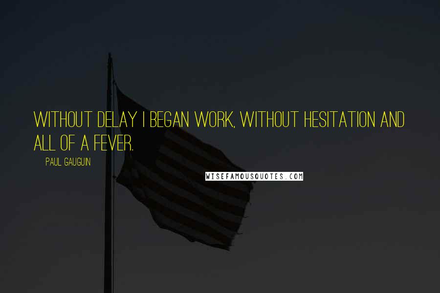 Paul Gauguin Quotes: Without delay I began work, without hesitation and all of a fever.