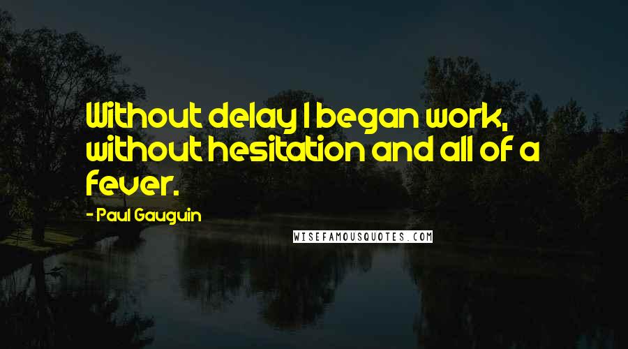 Paul Gauguin Quotes: Without delay I began work, without hesitation and all of a fever.