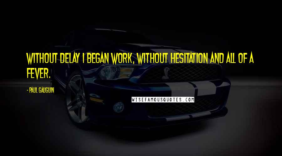 Paul Gauguin Quotes: Without delay I began work, without hesitation and all of a fever.