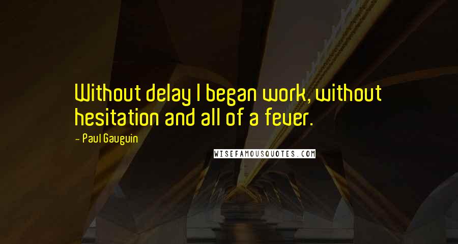 Paul Gauguin Quotes: Without delay I began work, without hesitation and all of a fever.