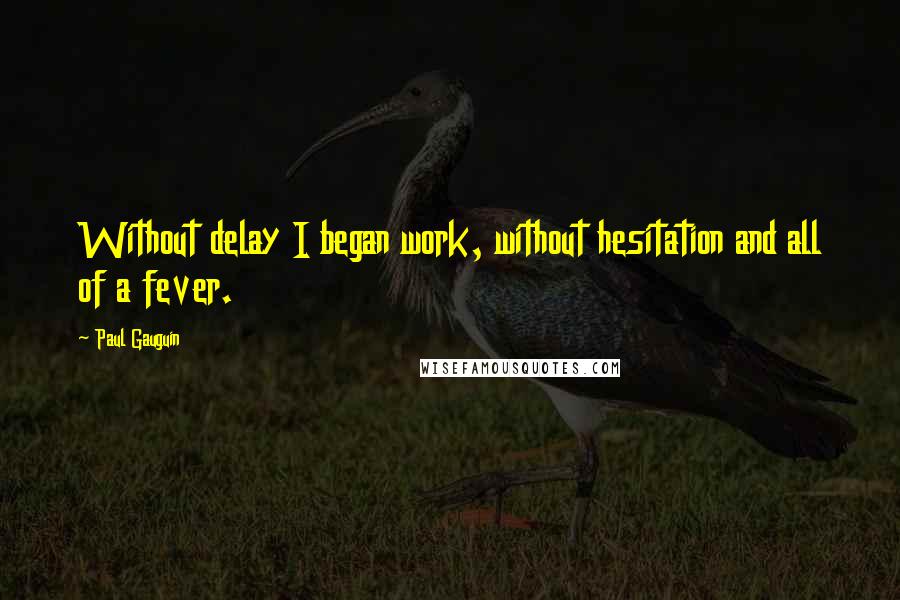 Paul Gauguin Quotes: Without delay I began work, without hesitation and all of a fever.