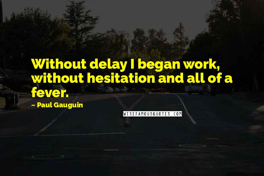 Paul Gauguin Quotes: Without delay I began work, without hesitation and all of a fever.