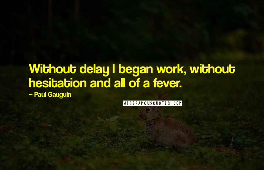 Paul Gauguin Quotes: Without delay I began work, without hesitation and all of a fever.