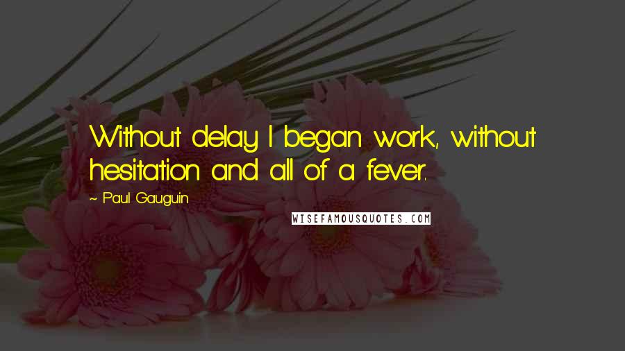 Paul Gauguin Quotes: Without delay I began work, without hesitation and all of a fever.