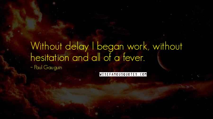 Paul Gauguin Quotes: Without delay I began work, without hesitation and all of a fever.