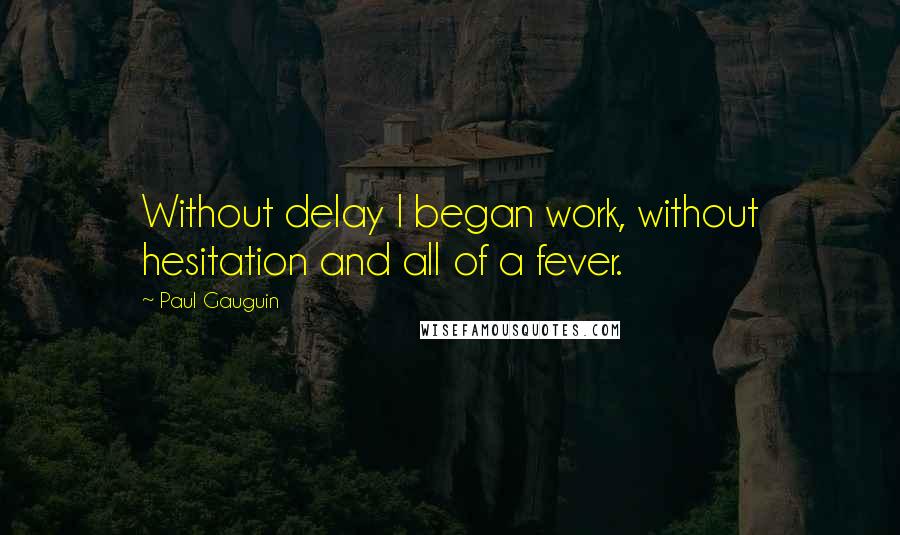 Paul Gauguin Quotes: Without delay I began work, without hesitation and all of a fever.