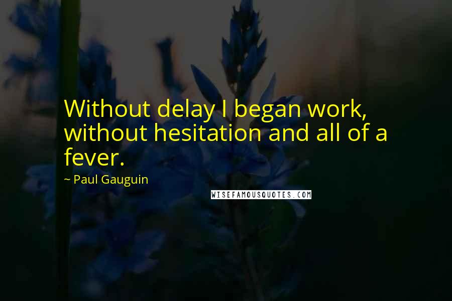 Paul Gauguin Quotes: Without delay I began work, without hesitation and all of a fever.