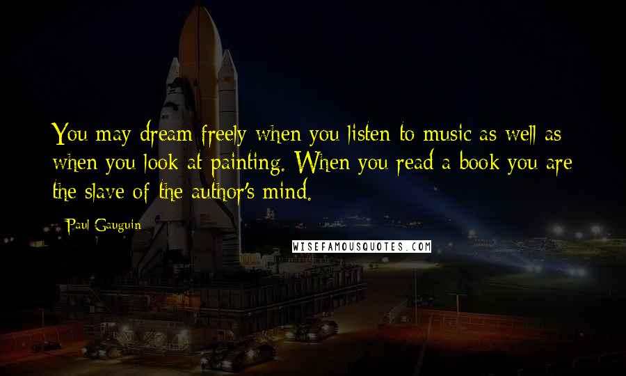 Paul Gauguin Quotes: You may dream freely when you listen to music as well as when you look at painting. When you read a book you are the slave of the author's mind.