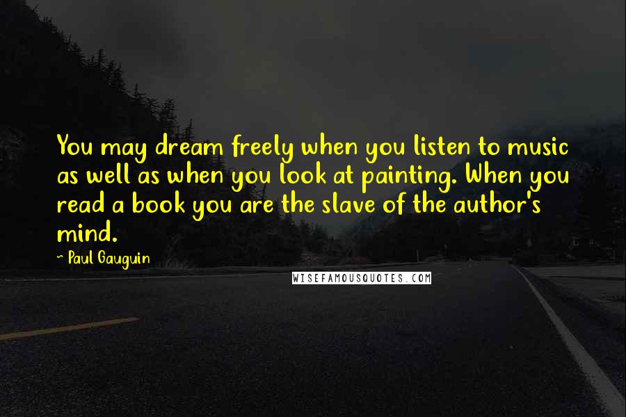 Paul Gauguin Quotes: You may dream freely when you listen to music as well as when you look at painting. When you read a book you are the slave of the author's mind.