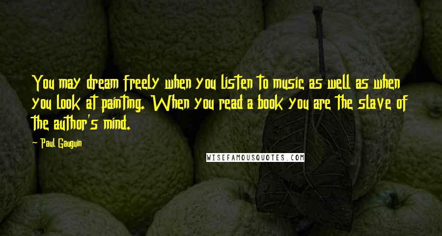 Paul Gauguin Quotes: You may dream freely when you listen to music as well as when you look at painting. When you read a book you are the slave of the author's mind.