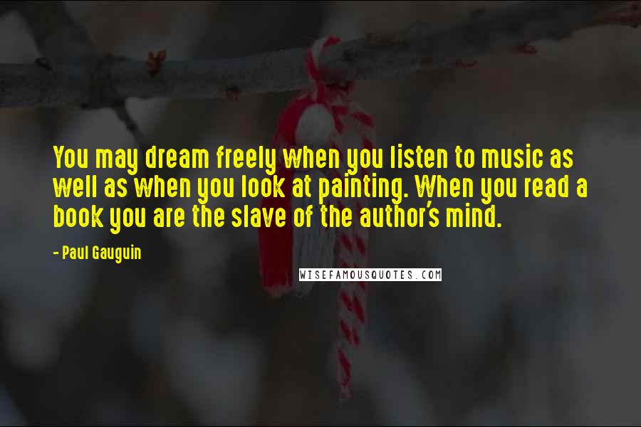 Paul Gauguin Quotes: You may dream freely when you listen to music as well as when you look at painting. When you read a book you are the slave of the author's mind.