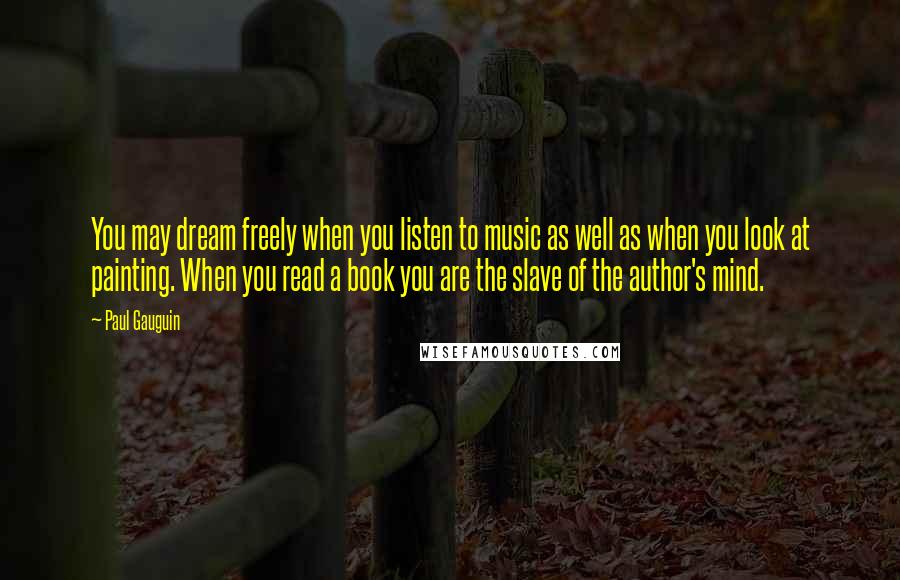 Paul Gauguin Quotes: You may dream freely when you listen to music as well as when you look at painting. When you read a book you are the slave of the author's mind.