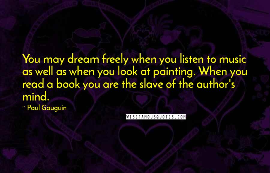 Paul Gauguin Quotes: You may dream freely when you listen to music as well as when you look at painting. When you read a book you are the slave of the author's mind.