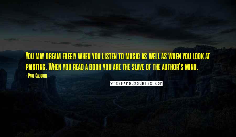 Paul Gauguin Quotes: You may dream freely when you listen to music as well as when you look at painting. When you read a book you are the slave of the author's mind.