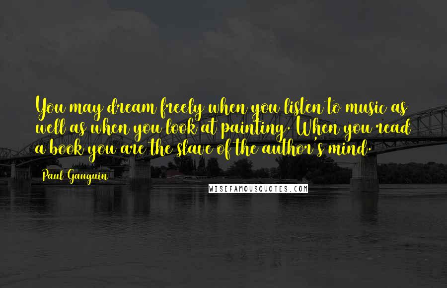 Paul Gauguin Quotes: You may dream freely when you listen to music as well as when you look at painting. When you read a book you are the slave of the author's mind.