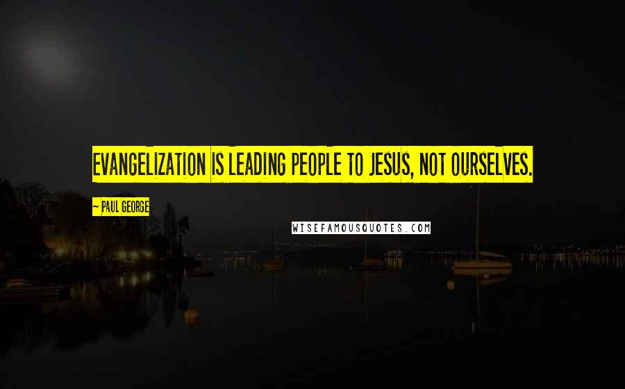 Paul George Quotes: Evangelization is leading people to Jesus, not ourselves.