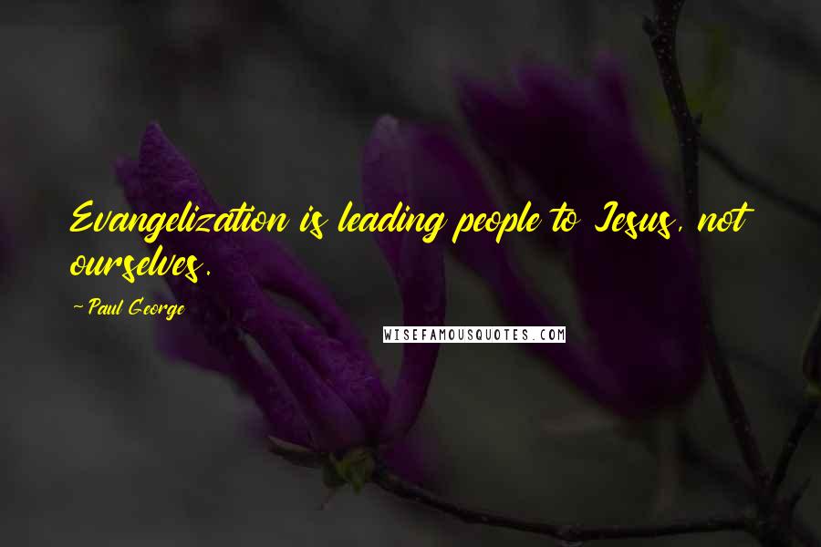 Paul George Quotes: Evangelization is leading people to Jesus, not ourselves.