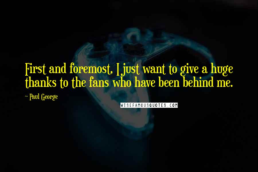 Paul George Quotes: First and foremost, I just want to give a huge thanks to the fans who have been behind me.