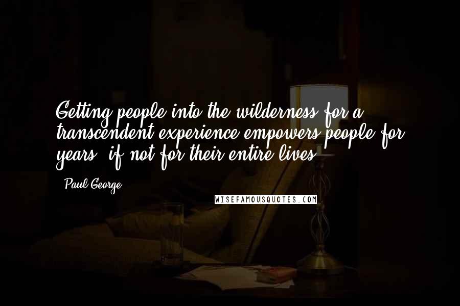 Paul George Quotes: Getting people into the wilderness for a transcendent experience empowers people for years, if not for their entire lives.