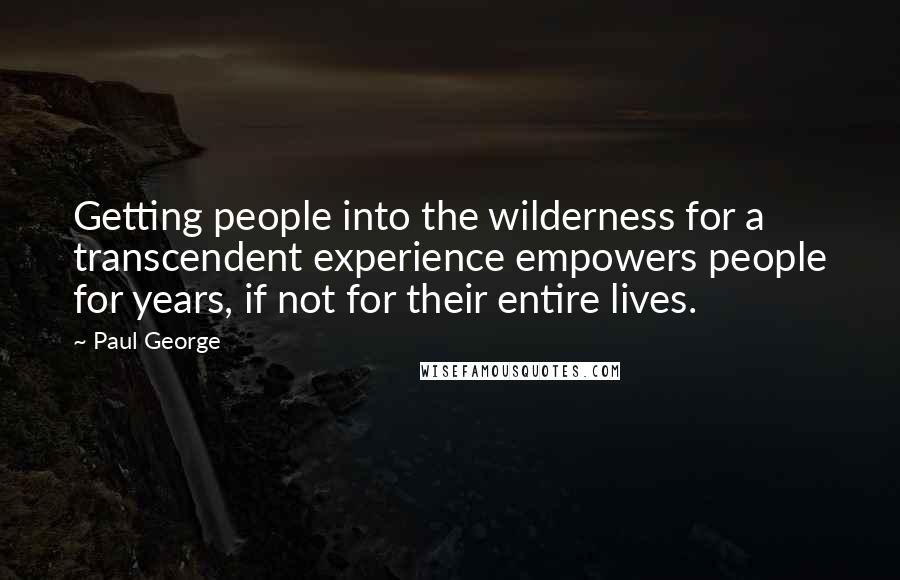 Paul George Quotes: Getting people into the wilderness for a transcendent experience empowers people for years, if not for their entire lives.