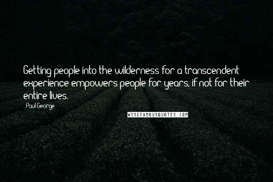 Paul George Quotes: Getting people into the wilderness for a transcendent experience empowers people for years, if not for their entire lives.