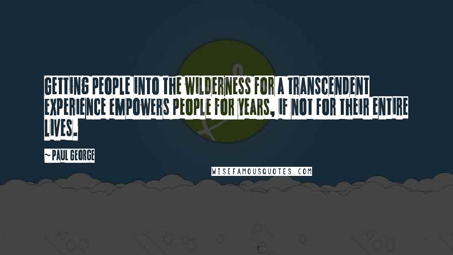 Paul George Quotes: Getting people into the wilderness for a transcendent experience empowers people for years, if not for their entire lives.