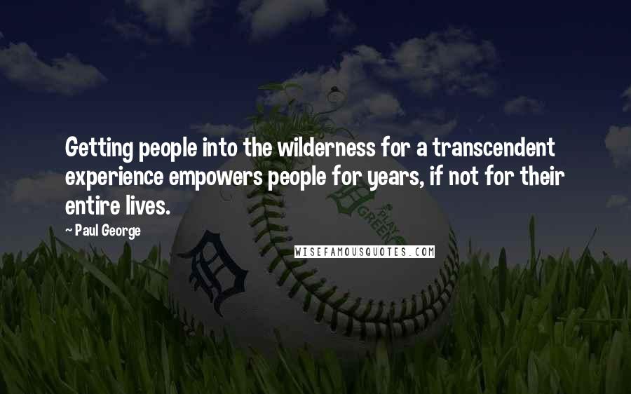 Paul George Quotes: Getting people into the wilderness for a transcendent experience empowers people for years, if not for their entire lives.