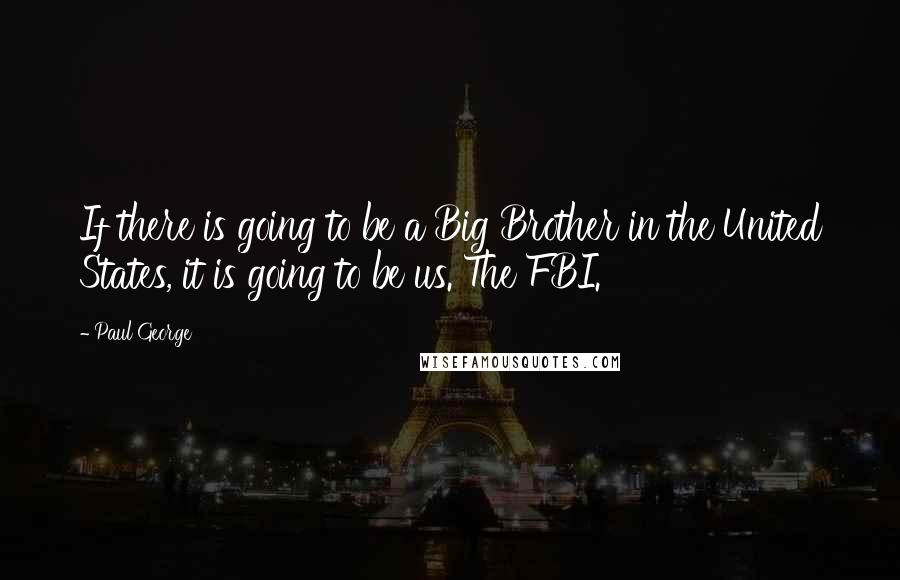 Paul George Quotes: If there is going to be a Big Brother in the United States, it is going to be us. The FBI.